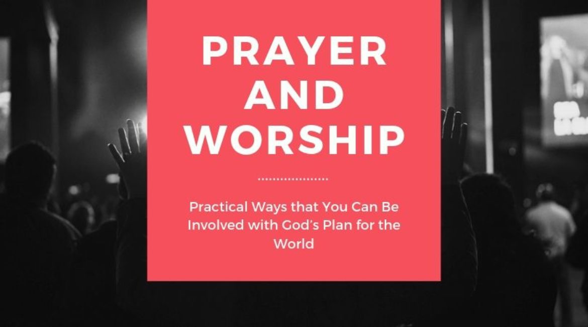 Prayer and Worship: Practical Ways that You Can Be Involved with God’s Plan for the World